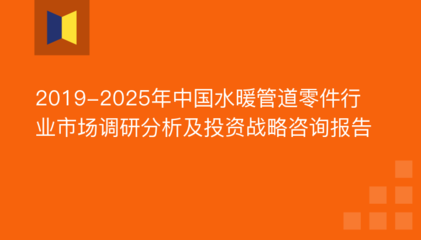 2019-2025年中國水暖管道零件行業市場調研分析及投資戰略咨詢報告